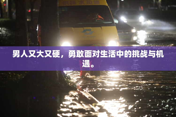 男人又大又硬，勇敢面对生活中的挑战与机遇。
