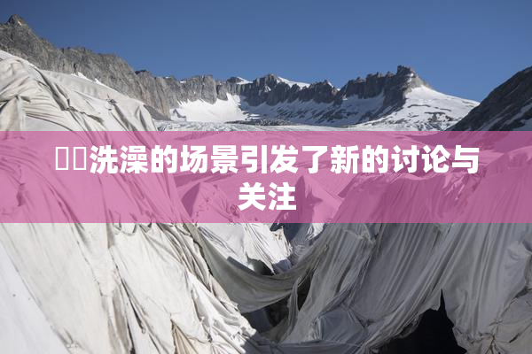 妺妺洗澡的场景引发了新的讨论与关注