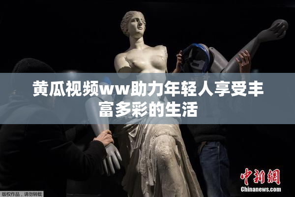 黄瓜视频ww助力年轻人享受丰富多彩的生活