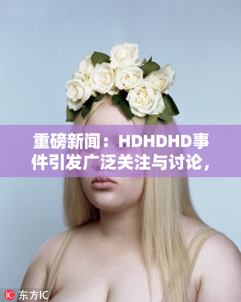 重磅新闻：HDHDHD事件引发广泛关注与讨论，值得深思。