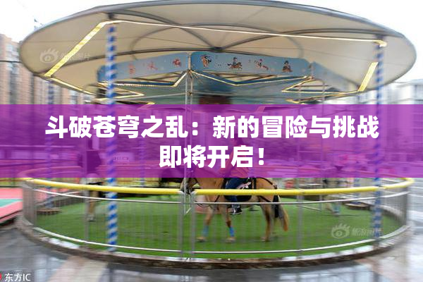 斗破苍穹之乱：新的冒险与挑战即将开启！