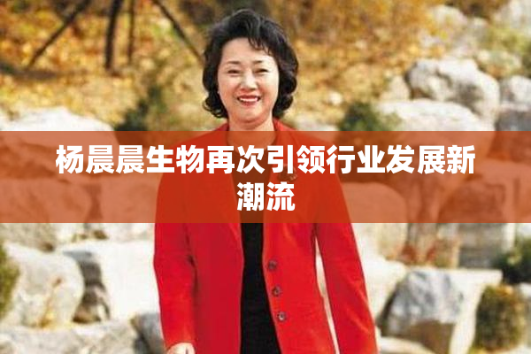 杨晨晨生物再次引领行业发展新潮流