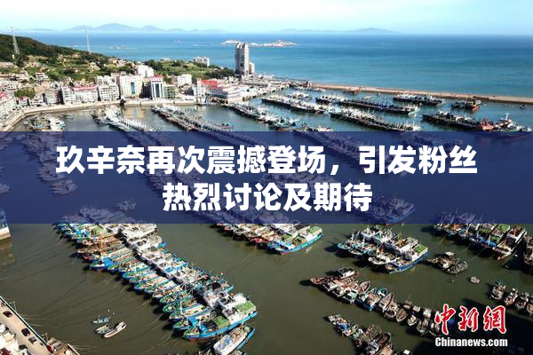 玖辛奈再次震撼登场，引发粉丝热烈讨论及期待