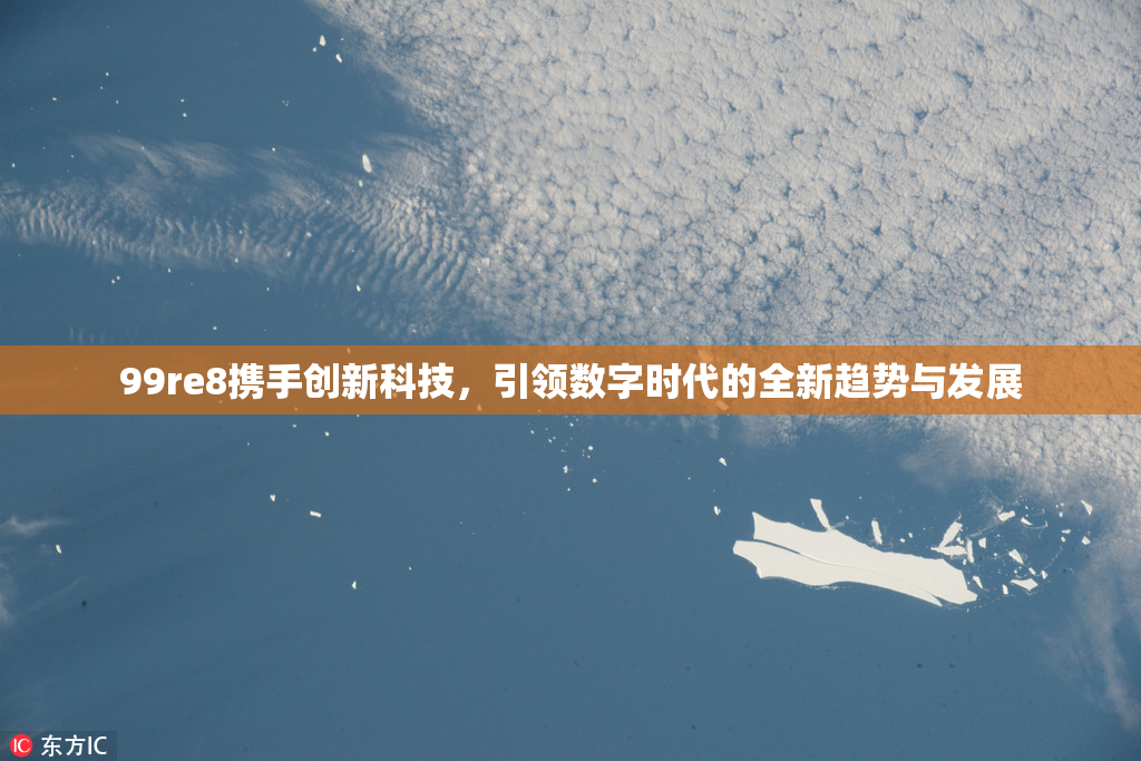 99re8携手创新科技，引领数字时代的全新趋势与发展