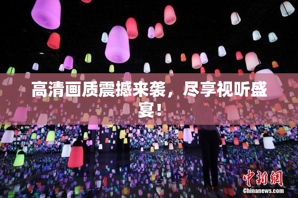 高清画质震撼来袭，尽享视听盛宴！