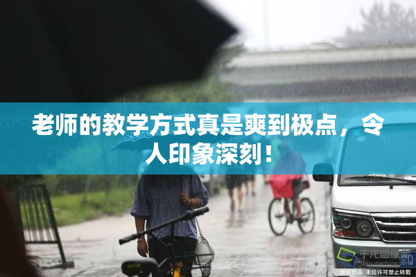 老师的教学方式真是爽到极点，令人印象深刻！