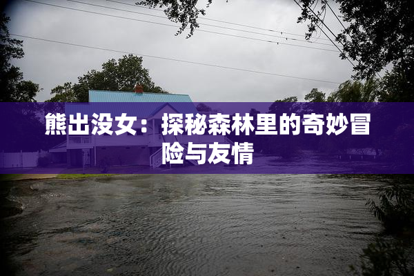 熊出没女：探秘森林里的奇妙冒险与友情