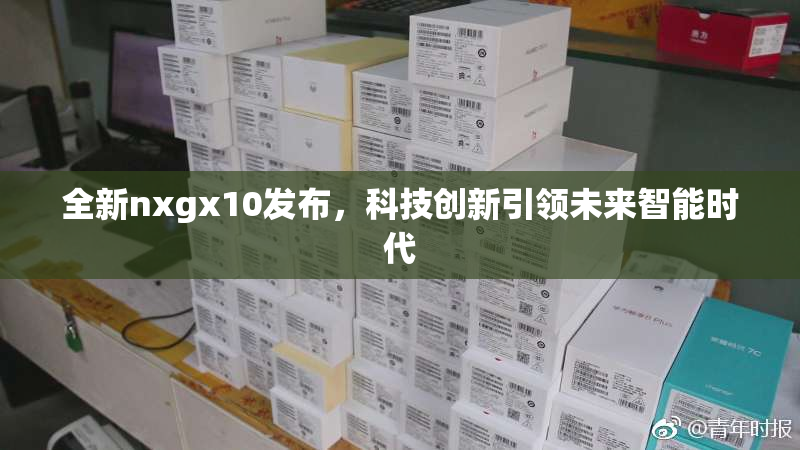 全新nxgx10发布，科技创新引领未来智能时代