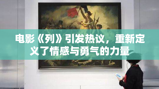 电影《列》引发热议，重新定义了情感与勇气的力量