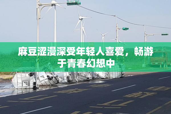 麻豆涩漫深受年轻人喜爱，畅游于青春幻想中