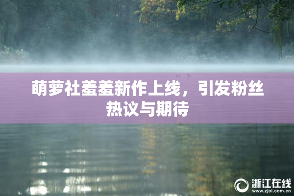 萌萝社羞羞新作上线，引发粉丝热议与期待