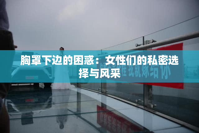 胸罩下边的困惑：女性们的私密选择与风采