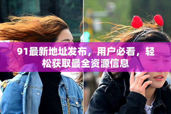 91最新地址发布，用户必看，轻松获取最全资源信息