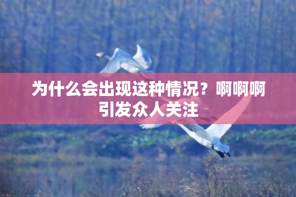 为什么会出现这种情况？啊啊啊引发众人关注