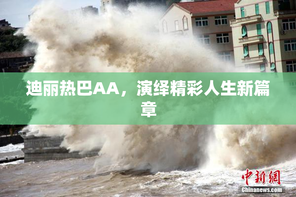 迪丽热巴AA，演绎精彩人生新篇章