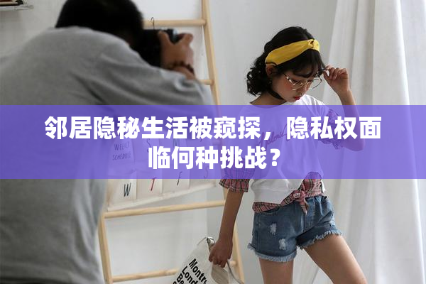 邻居隐秘生活被窥探，隐私权面临何种挑战？