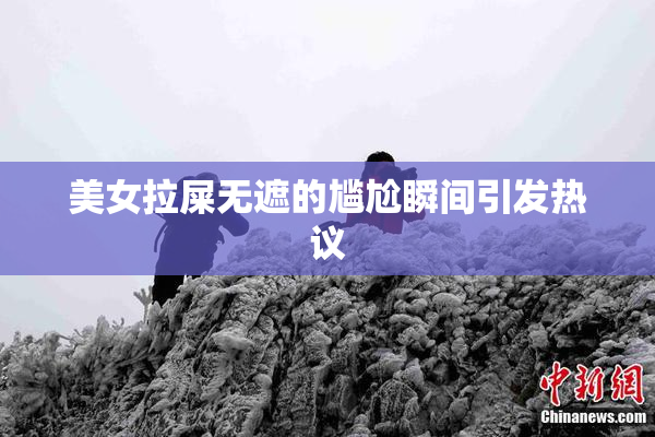 美女拉屎无遮的尴尬瞬间引发热议