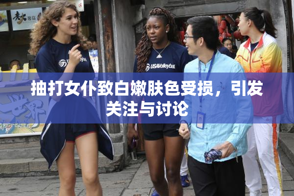 抽打女仆致白嫩肤色受损，引发关注与讨论