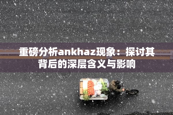 重磅分析ankhaz现象：探讨其背后的深层含义与影响