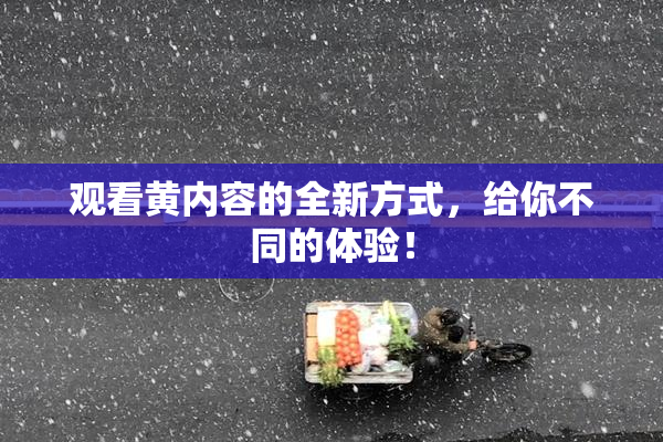 观看黄内容的全新方式，给你不同的体验！