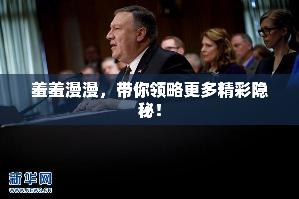 羞羞漫漫，带你领略更多精彩隐秘！