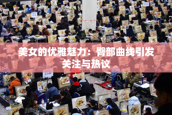 美女的优雅魅力：臀部曲线引发关注与热议