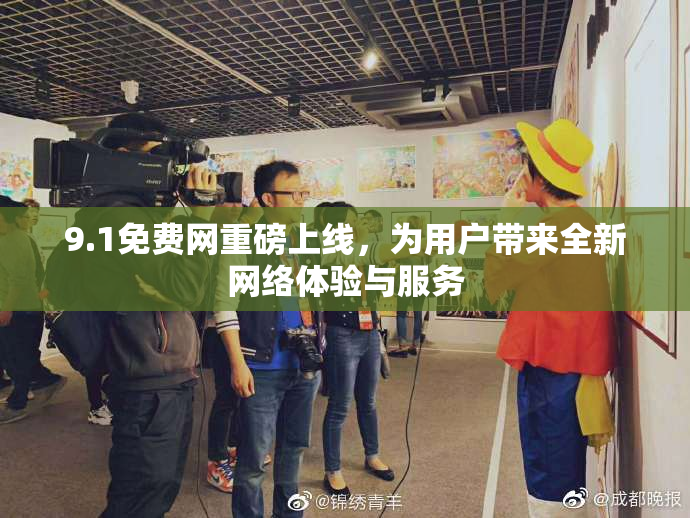 9.1免费网重磅上线，为用户带来全新网络体验与服务