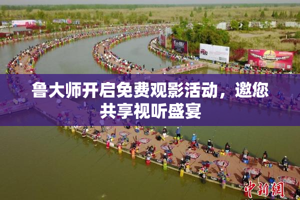 鲁大师开启免费观影活动，邀您共享视听盛宴