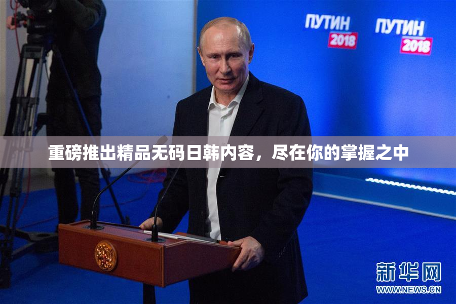 重磅推出精品无码日韩内容，尽在你的掌握之中