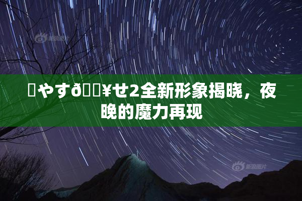 ✿やす🔥せ2全新形象揭晓，夜晚的魔力再现