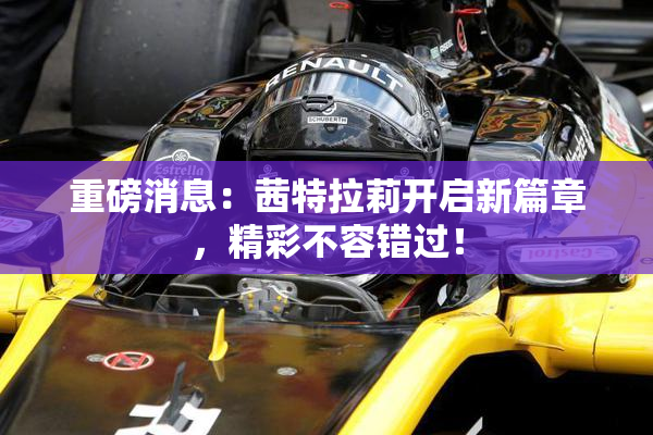 重磅消息：茜特拉莉开启新篇章，精彩不容错过！