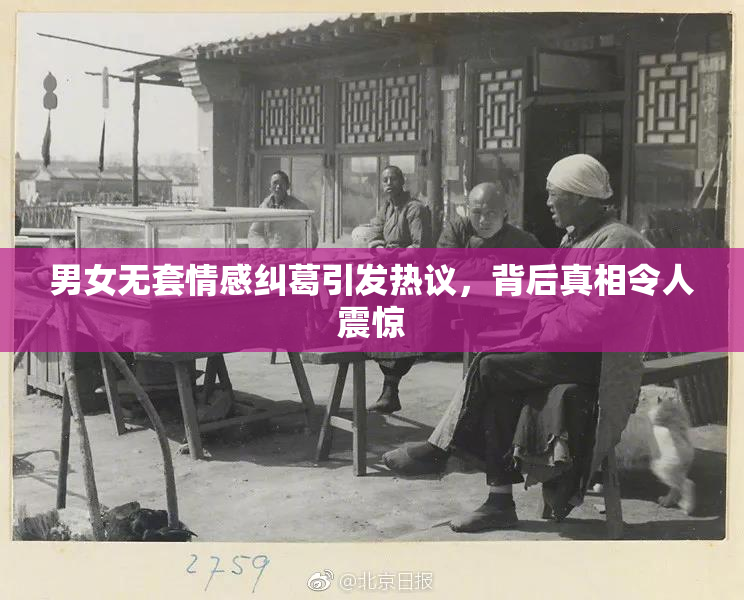 男女无套情感纠葛引发热议，背后真相令人震惊