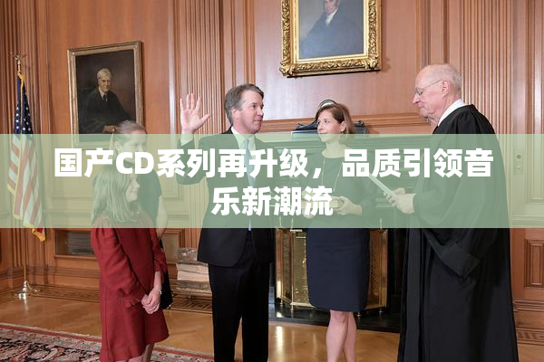 国产CD系列再升级，品质引领音乐新潮流