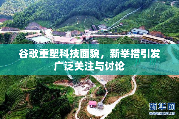 谷歌重塑科技面貌，新举措引发广泛关注与讨论