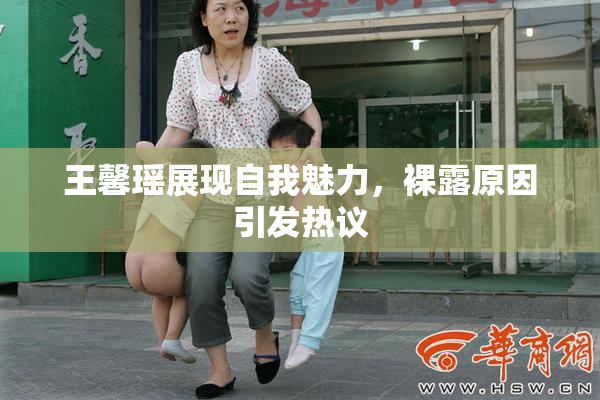 王馨瑶展现自我魅力，裸露原因引发热议