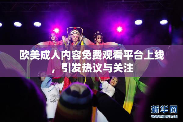 欧美成人内容免费观看平台上线，引发热议与关注