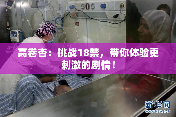 高卷杏：挑战18禁，带你体验更刺激的剧情！