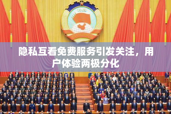 隐私互看免费服务引发关注，用户体验两极分化