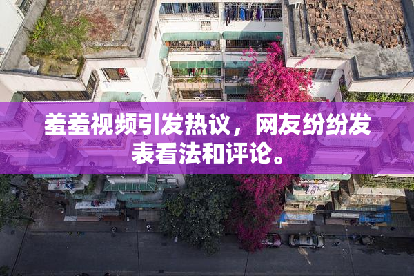 羞羞视频引发热议，网友纷纷发表看法和评论。