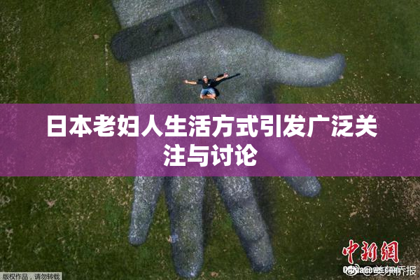 日本老妇人生活方式引发广泛关注与讨论