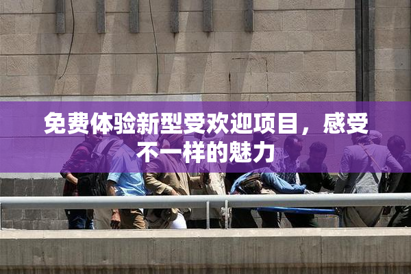 免费体验新型受欢迎项目，感受不一样的魅力