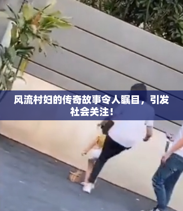 风流村妇的传奇故事令人瞩目，引发社会关注！