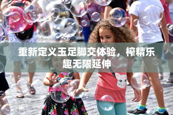 重新定义玉足脚交体验，榨精乐趣无限延伸