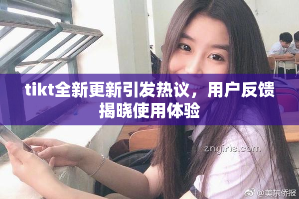 tikt全新更新引发热议，用户反馈揭晓使用体验