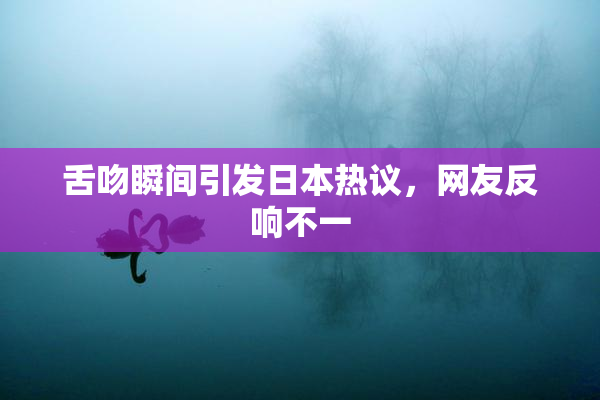 舌吻瞬间引发日本热议，网友反响不一