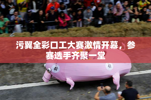 污翼全彩口工大赛激情开幕，参赛选手齐聚一堂