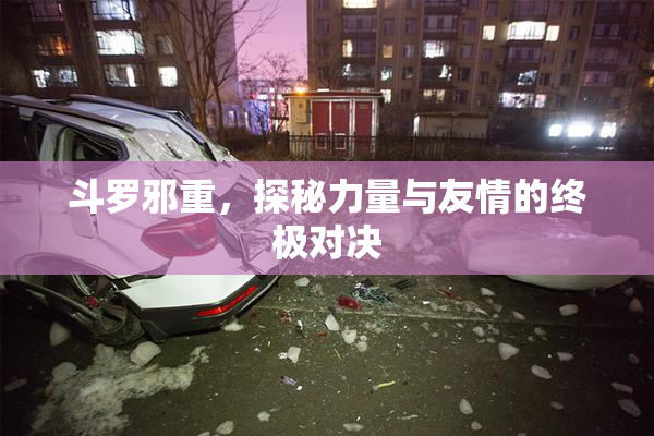 斗罗邪重，探秘力量与友情的终极对决