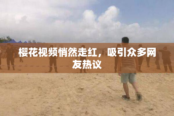 樱花视频悄然走红，吸引众多网友热议