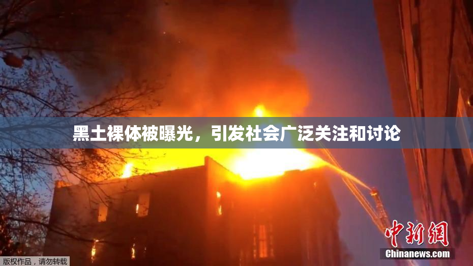 黑土裸体被曝光，引发社会广泛关注和讨论