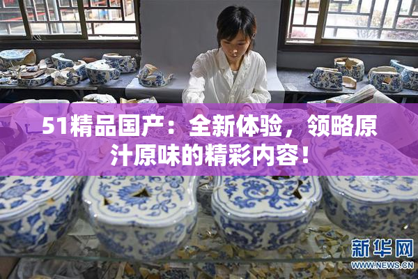 51精品国产：全新体验，领略原汁原味的精彩内容！